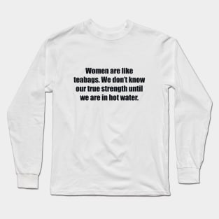 Women are like teabags. We don’t know our true strength until we are in hot water Long Sleeve T-Shirt